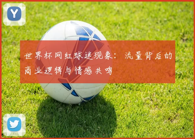 世界杯网红球迷现象：流量背后的商业逻辑与情感共鸣