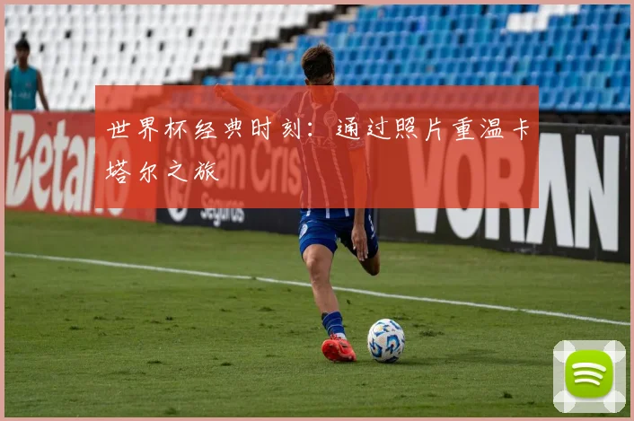 世界杯经典时刻：通过照片重温卡塔尔之旅