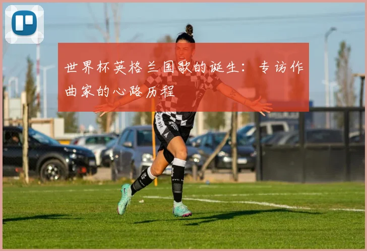 世界杯英格兰国歌的诞生：专访作曲家的心路历程