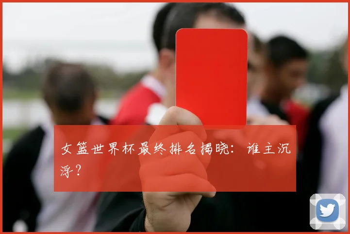 女篮世界杯最终排名揭晓：谁主沉浮？
