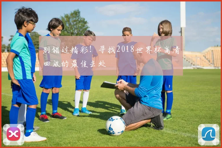 别错过精彩！寻找2018世界杯高清回放的最佳去处
