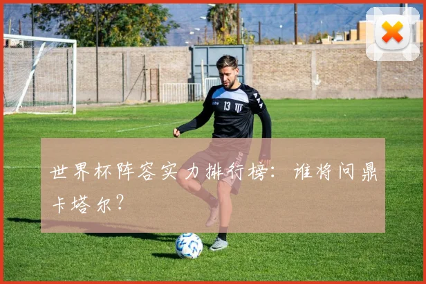 世界杯阵容实力排行榜：谁将问鼎卡塔尔？