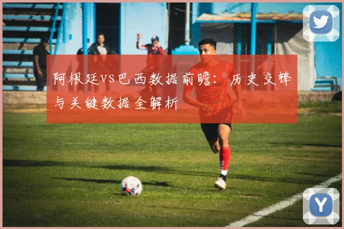 阿根廷vs巴西数据前瞻：历史交锋与关键数据全解析