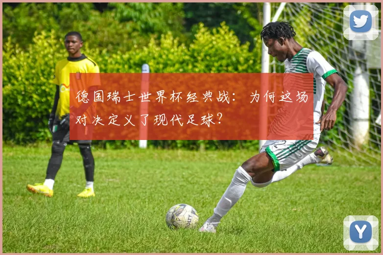 德国瑞士世界杯经典战：为何这场对决定义了现代足球？