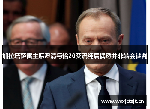 加拉塔萨雷主席澄清与恰20交流纯属偶然并非转会谈判