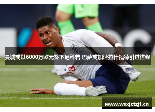 曼城或以6000万欧元签下尼科若 巴萨或加速拉什福德引进进程