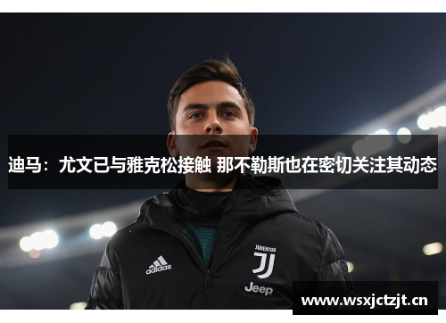 迪马：尤文已与雅克松接触 那不勒斯也在密切关注其动态