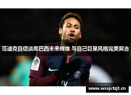 范迪克自信谈库巴西未来辉煌 与自己巨星风格完美契合