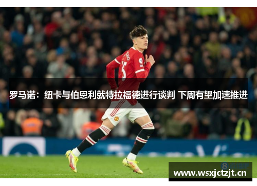 罗马诺：纽卡与伯恩利就特拉福德进行谈判 下周有望加速推进